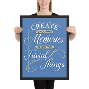 Framed Poster - "Create Enduring Memories, Block The Trivial Things"